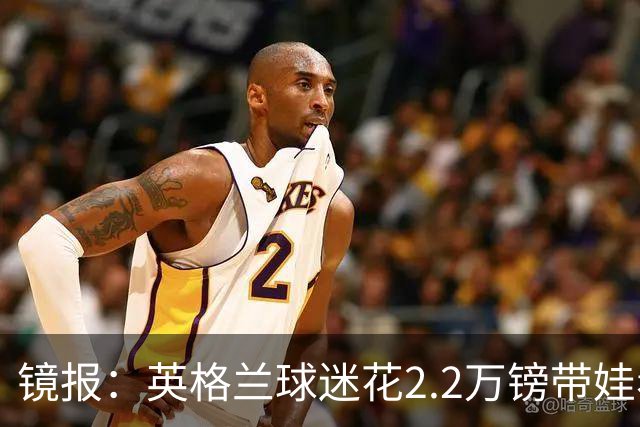 镜报：英格兰球迷花2.2万镑带娃看世界杯，但称买不起英格兰球票